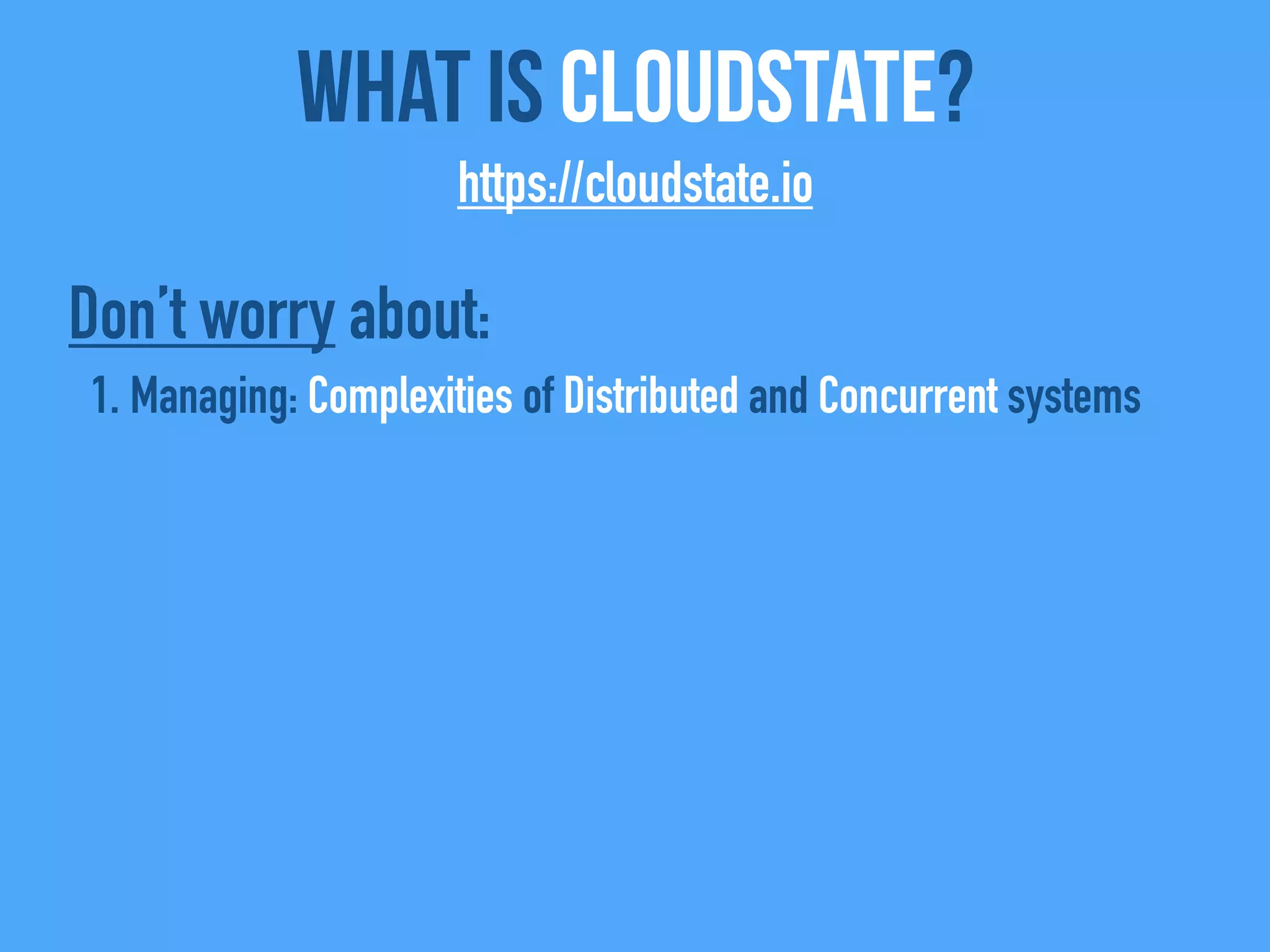 What Is CloudState?
https://cloudstate.io
Don’t worry about:
1. Managing: Complexities of Distributed and Concurrent systems
 