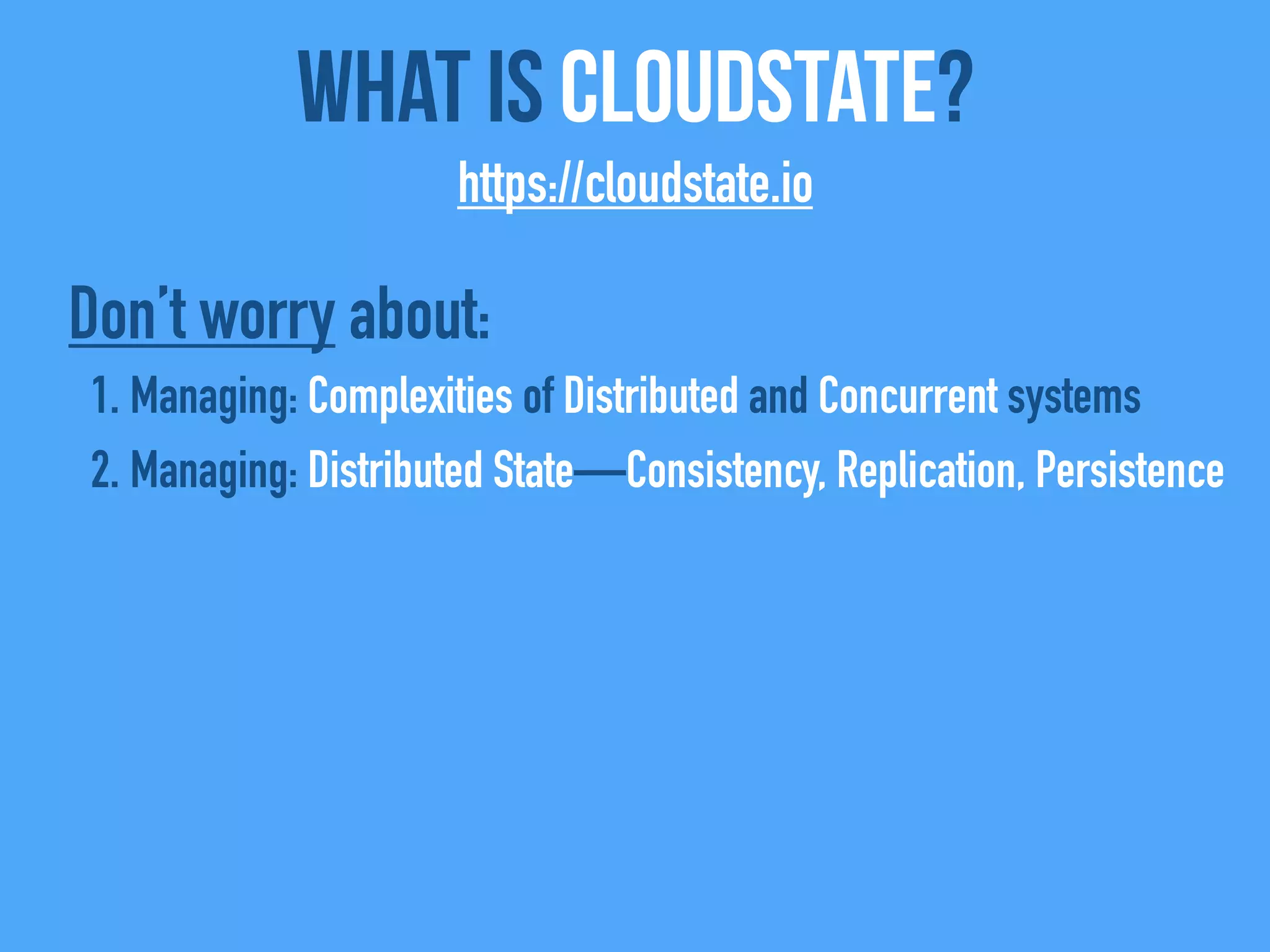 What Is CloudState?
https://cloudstate.io
Don’t worry about:
1. Managing: Complexities of Distributed and Concurrent systems
2. Managing: Distributed State—Consistency, Replication, Persistence
 