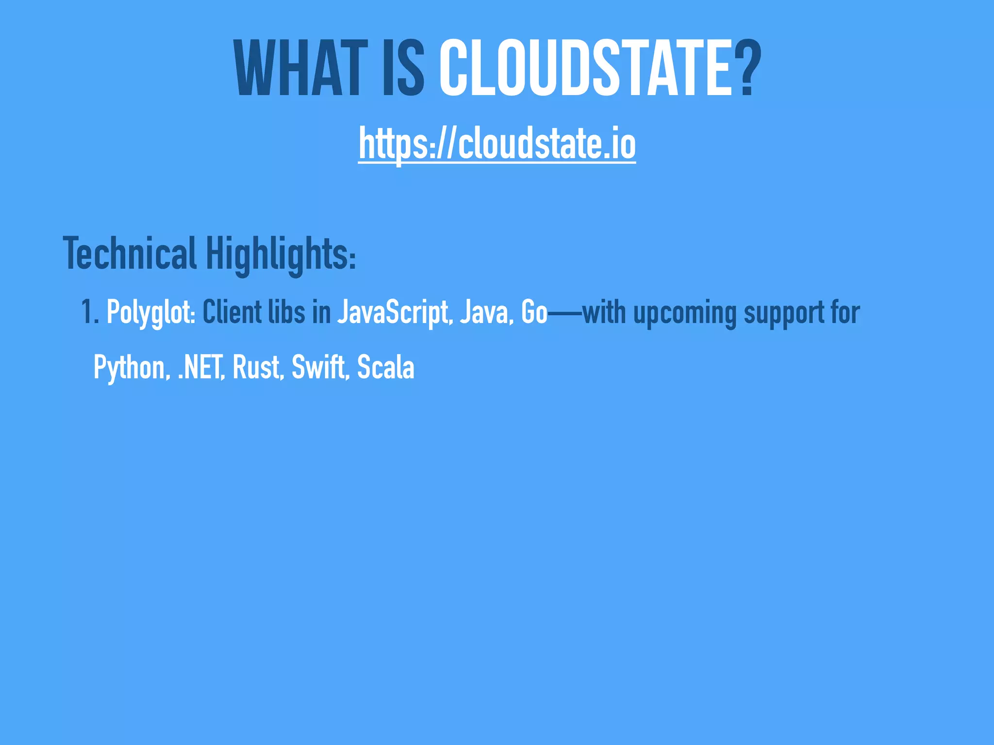 Technical Highlights:
1. Polyglot: Client libs in JavaScript, Java, Go—with upcoming support for
Python, .NET, Rust, Swift, Scala
What Is CloudState?
https://cloudstate.io
 