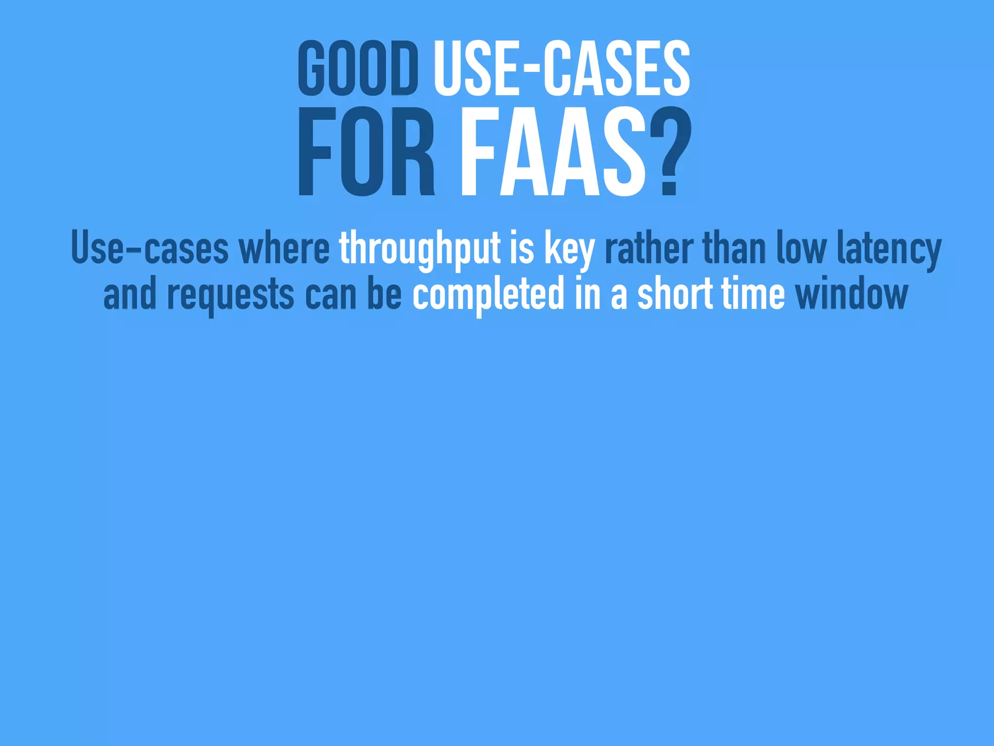 good use-cases
For FaaS?
Use-cases where throughput is key rather than low latency
and requests can be completed in a short time window
 