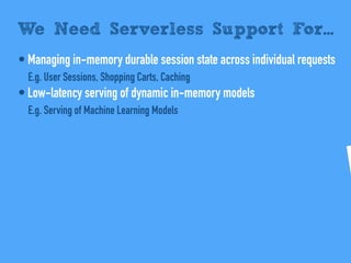 • Managing in-memory durable session state across individual requests
E.g. User Sessions, Shopping Carts, Caching
• Low-latency serving of dynamic in-memory models
E.g. Serving of Machine Learning Models
We Need Serverless Support For...
 