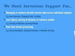 • Managing in-memory durable session state across individual requests
E.g. User Sessions, Shopping Carts, Caching
• Low-latency serving of dynamic in-memory models
E.g. Serving of Machine Learning Models
• Real-time stream processing
E.g. Recommendation, Anomaly Detection, Prediction Serving
We Need Serverless Support For...
 