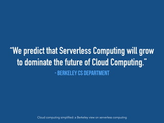 “We predict that Serverless Computing will grow
to dominate the future of Cloud Computing.”
- Berkeley CS Department
Cloud computing simplified: a Berkeley view on serverless computing
 