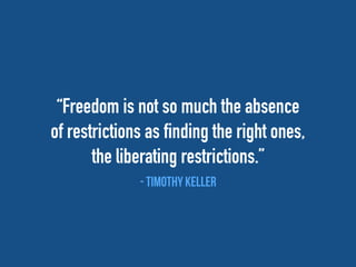 “Freedom is not so much the absence
of restrictions as finding the right ones,
the liberating restrictions.”
- Timothy keller
 