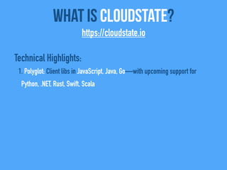 Technical Highlights:
1. Polyglot: Client libs in JavaScript, Java, Go—with upcoming support for
Python, .NET, Rust, Swift, Scala
What Is CloudState?
https://cloudstate.io
 