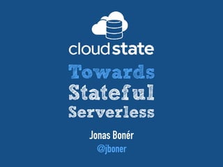 Jonas Bonér
@jboner
Towards
Stateful
Serverless
 