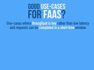 good use-cases
For FaaS?
Use-cases where throughput is key rather than low latency
and requests can be completed in a short time window
 