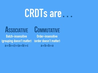 CRDTs are…
Associative
Batch-insensitive
(grouping doesn't matter)
a+(b+c)=(a+b)+c
Commutative
Order-insensitive
(order doesn't matter)
a+b=b+a
 