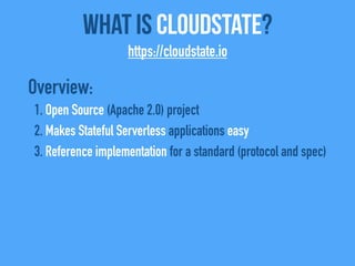 Overview:
1. Open Source (Apache 2.0) project
2. Makes Stateful Serverless applications easy
3. Reference implementation for a standard (protocol and spec)
What Is CloudState?
https://cloudstate.io
 