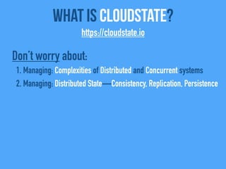 What Is CloudState?
https://cloudstate.io
Don’t worry about:
1. Managing: Complexities of Distributed and Concurrent systems
2. Managing: Distributed State—Consistency, Replication, Persistence
 