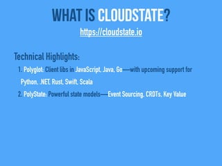 Technical Highlights:
1. Polyglot: Client libs in JavaScript, Java, Go—with upcoming support for
Python, .NET, Rust, Swift, Scala
2. PolyState: Powerful state models—Event Sourcing, CRDTs, Key Value
What Is CloudState?
https://cloudstate.io
 
