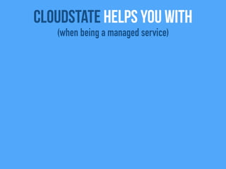 CloudState helps you with
(when being a managed service)
 