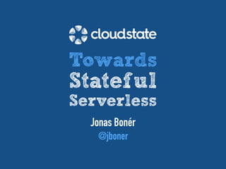 Jonas Bonér
@jboner
Towards
Stateful
Serverless
 