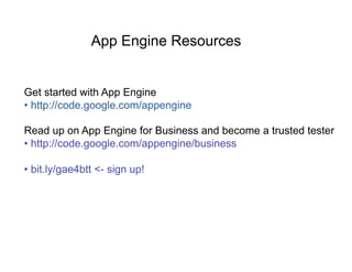 App Engine Resources


Get started with App Engine
•  http://code.google.com/appengine

Read up on App Engine for Business and become a trusted tester
•  http://code.google.com/appengine/business

•  bit.ly/gae4btt <- sign up!
 