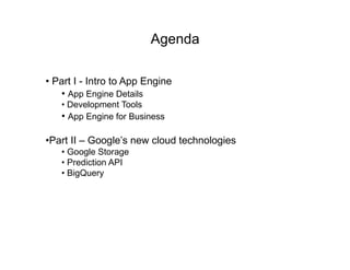 Agenda

•  Part I - Intro to App Engine
    •  App Engine Details
   •  Development Tools
   •  App Engine for Business

• Part II – Google’s new cloud technologies
   •  Google Storage
   •  Prediction API
   •  BigQuery
 