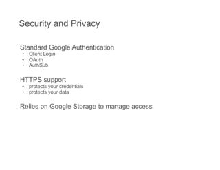 Security and Privacy

Standard Google Authentication
•  Client Login
•  OAuth
•  AuthSub

HTTPS support
•  protects your credentials
•  protects your data

Relies on Google Storage to manage access
 
