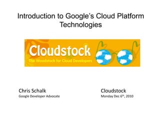 Introduction to Google’s Cloud Platform
              Technologies




Chris Schalk                 Cloudstock 
Google Developer Advocate    Monday Dec 6th, 2010 
 