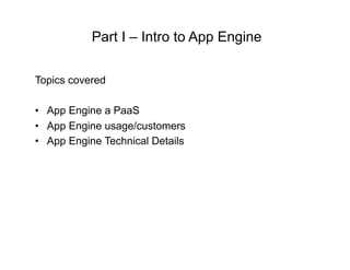 Part I – Intro to App Engine

Topics covered

•  App Engine a PaaS
•  App Engine usage/customers
•  App Engine Technical D...