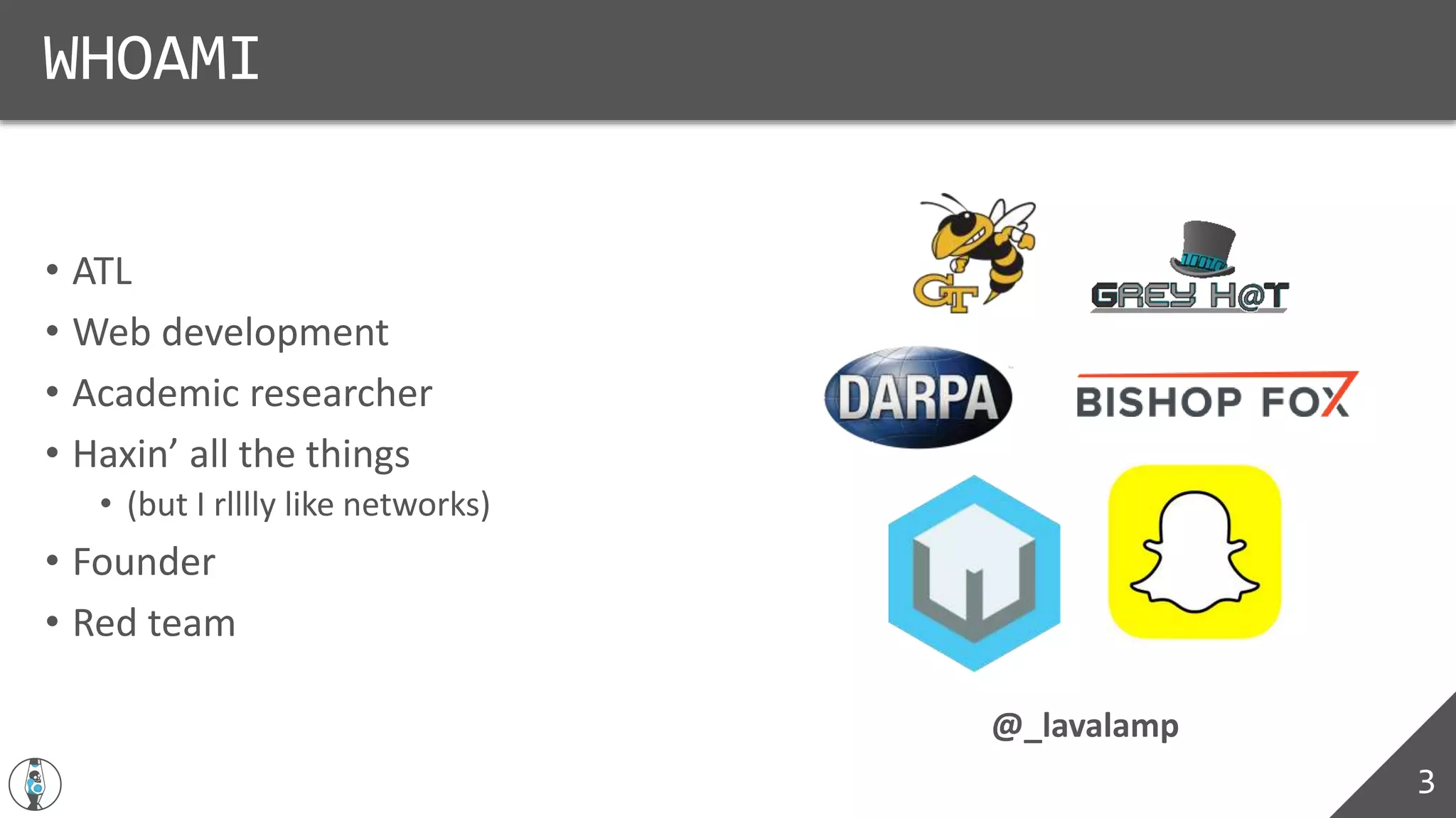 WHOAMI
3
• ATL
• Web development
• Academic researcher
• Haxin’ all the things
• (but I rlllly like networks)
• Founder
• Red team
@_lavalamp
 