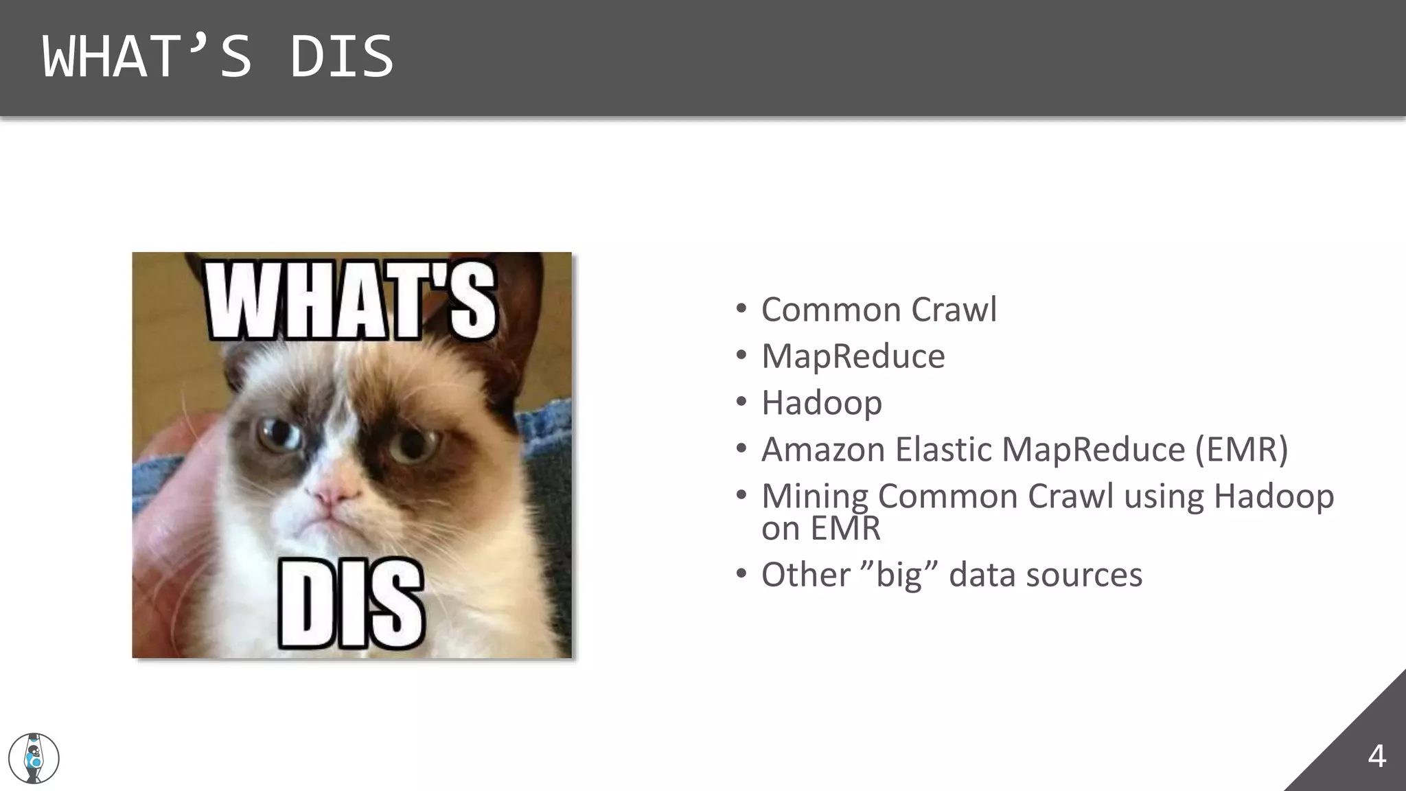 • Common Crawl
• MapReduce
• Hadoop
• Amazon Elastic MapReduce (EMR)
• Mining Common Crawl using Hadoop
on EMR
• Other ”big” data sources
WHAT’S DIS
4
 