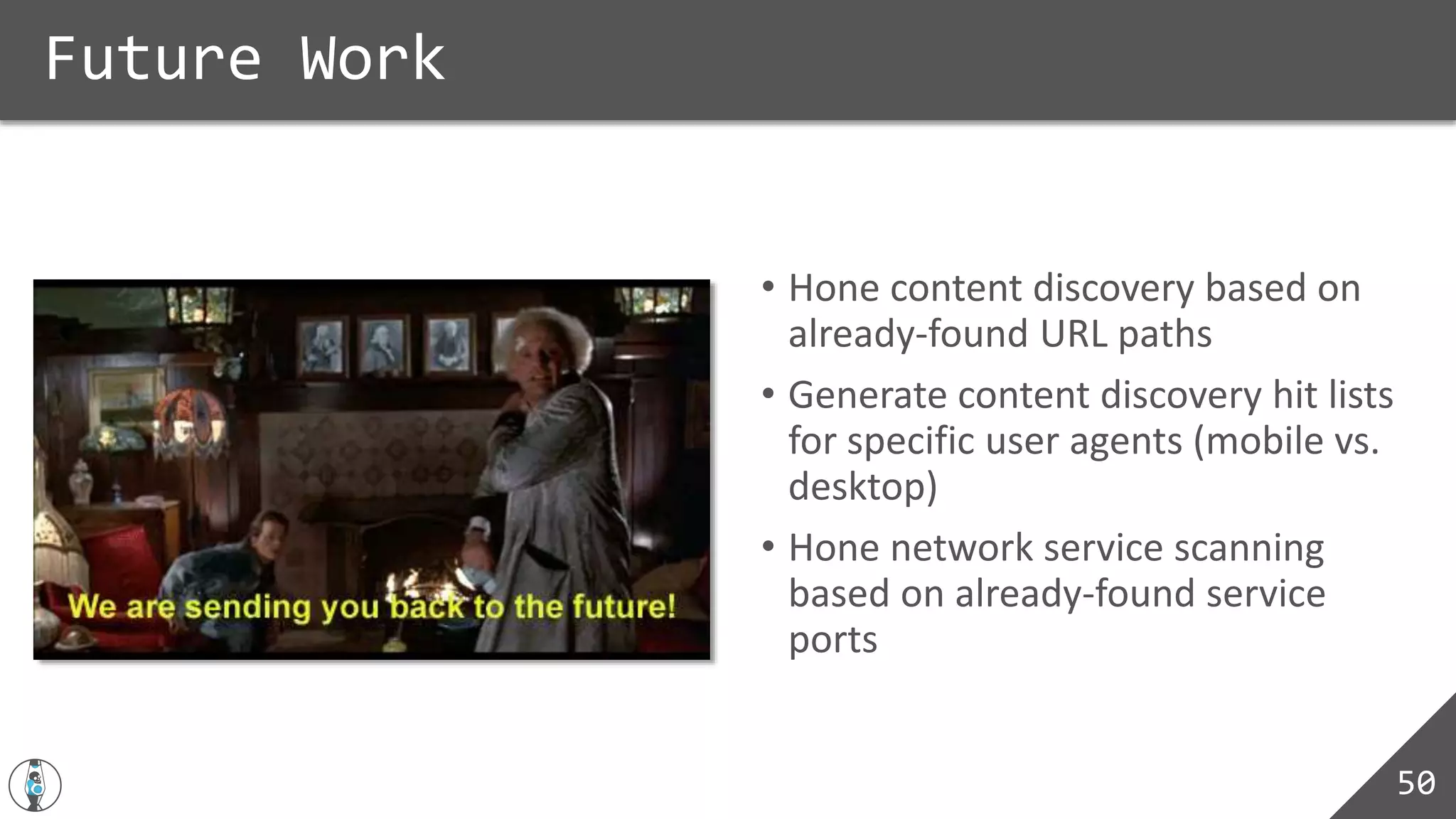 • Hone content discovery based on
already-found URL paths
• Generate content discovery hit lists
for specific user agents (mobile vs.
desktop)
• Hone network service scanning
based on already-found service
ports
Future Work
50
 