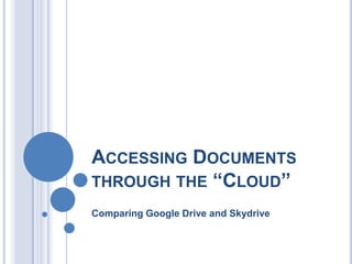 ACCESSING DOCUMENTS
THROUGH THE “CLOUD”
Comparing Google Drive and Skydrive
 