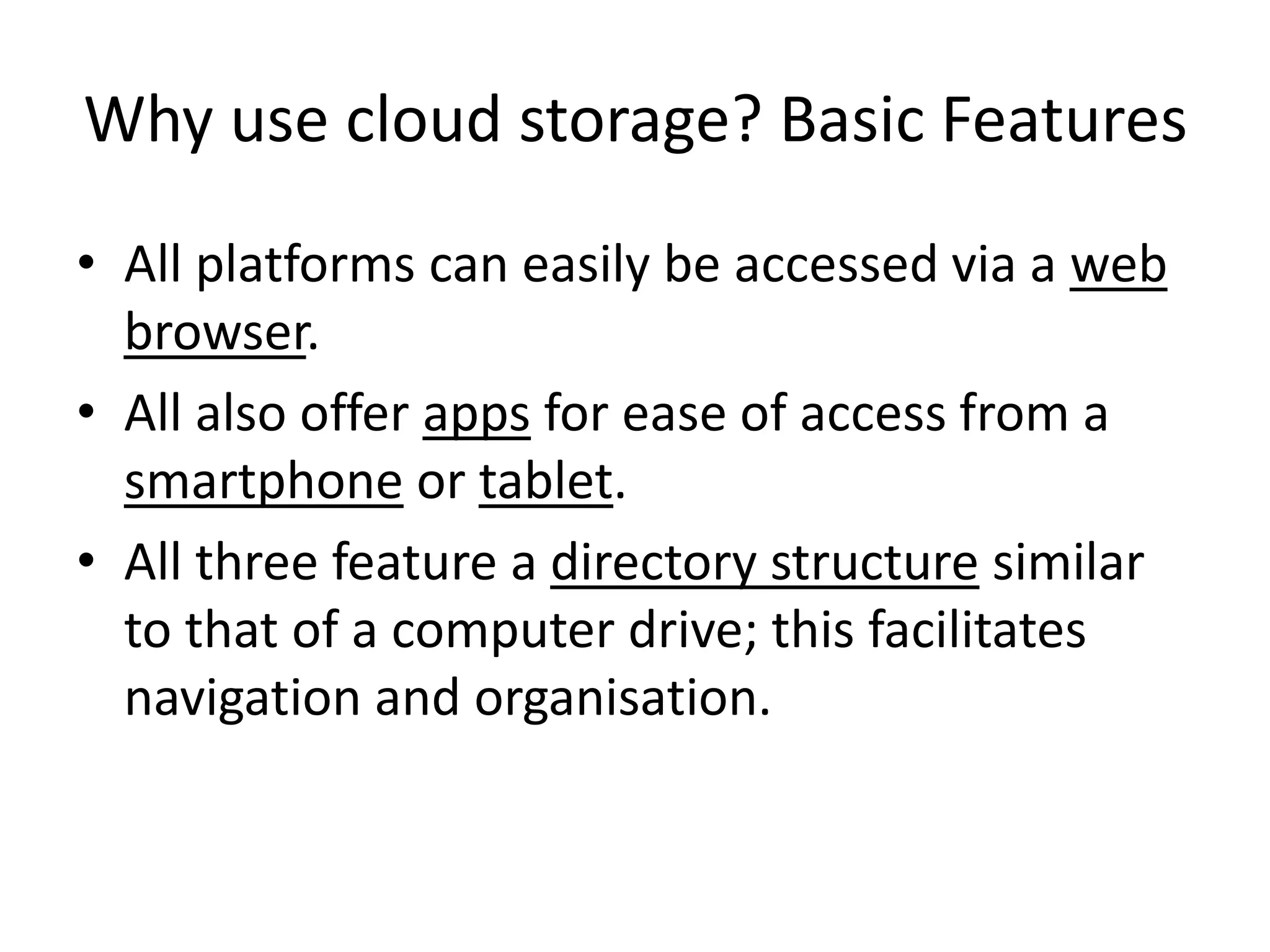 Why use cloud storage? Basic Features
• All platforms can easily be accessed via a web
browser.
• All also offer apps for ease of access from a
smartphone or tablet.
• All three feature a directory structure similar
to that of a computer drive; this facilitates
navigation and organisation.
 