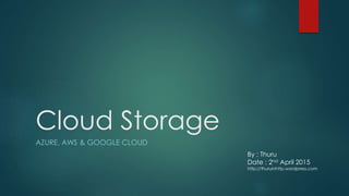 Cloud Storage
AZURE, AWS & GOOGLE CLOUD
By : Thuru
Date : 2nd April 2015
http://thuruinhttp.wordpress.com
 
