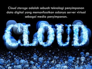 Cloud storage adalah sebuah teknologi penyimpanan
data digital yang memanfaatkan adanya server virtual
sebagai media penyimpanan.
 