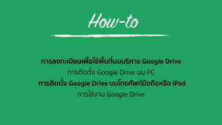 How-to
การลงทะเบียนเพื่อใช้พื้นที่บนบริการ Google Drive
การติดตั้ง Google Drive บน PC
การติดตั้ง Google Drive บนโทรศัพท์มือถือหรือ iPad
การใช้งาน Google Drive
 
