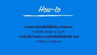 How-to
การลงทะเบียนเพื่อใช้พื้นที่บน OneDrive
การติดตั้ง OneDrive บน PC
การติดตั้ง OneDrive บนโทรศัพท์มือถือหรือ iPad
การใช้งาน OneDrive
 