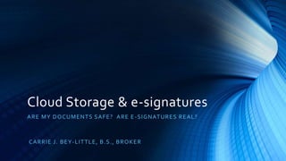 Cloud Storage & e-signatures 
ARE MY DOCUMENTS SAFE? ARE E-SIGNATURES REAL? 
CARRIE J . BEY-LITTLE, B.S. , BROKER 
 