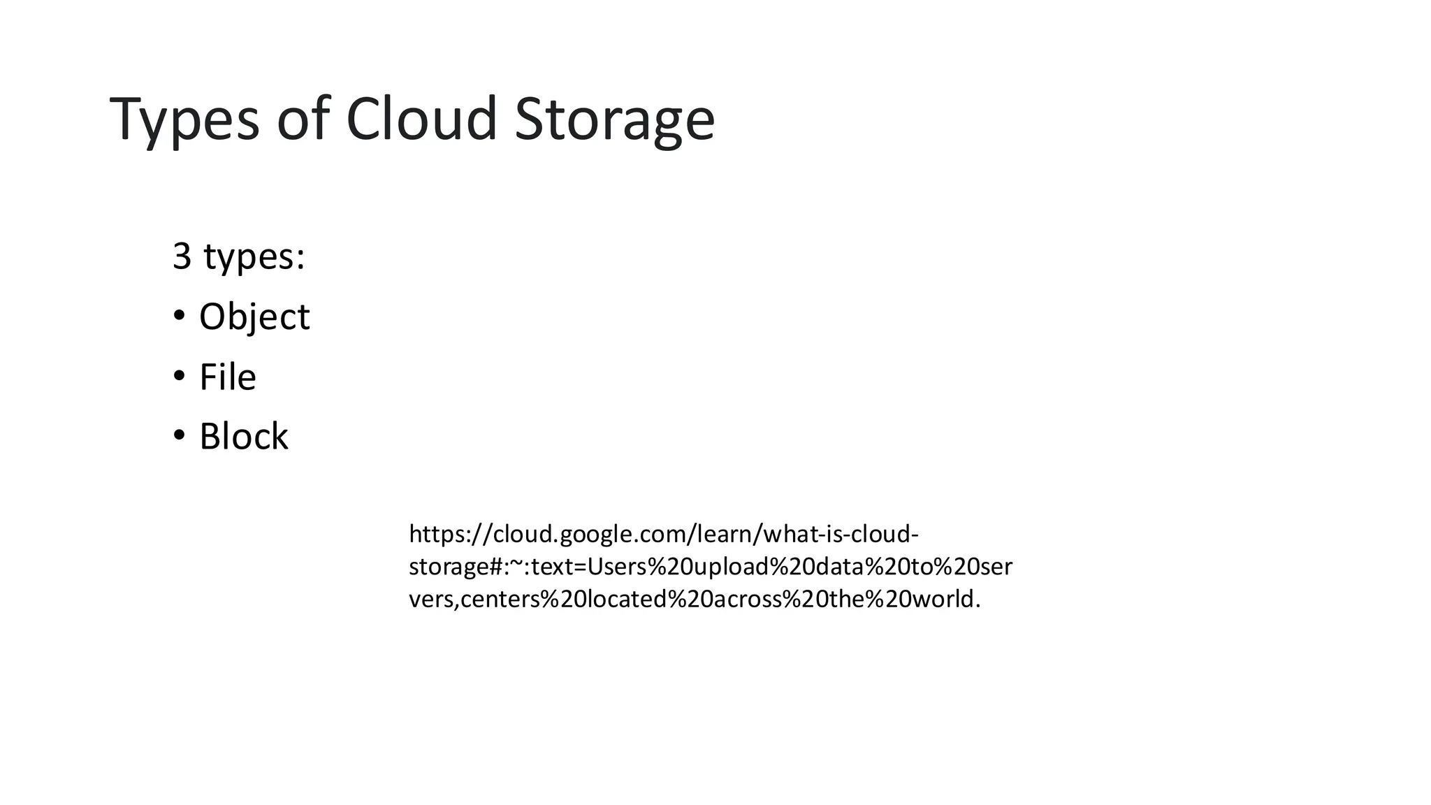 Types of Cloud Storage
3 types:
• Object
• File
• Block
https://cloud.google.com/learn/what-is-cloud-
storage#:~:text=Users%20upload%20data%20to%20ser
vers,centers%20located%20across%20the%20world.
 
