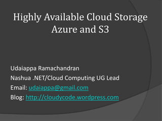 Highly Available Cloud Storage
        Azure and S3


Udaiappa Ramachandran
Nashua .NET/Cloud Computing UG Lead
Email: udaiappa@gmail.com
Blog: http://cloudycode.wordpress.com
 