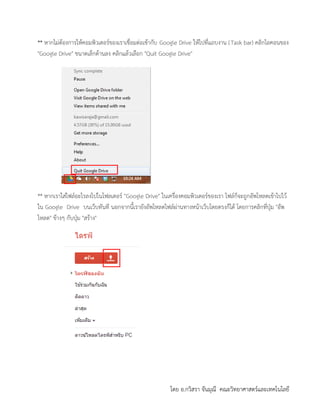 โดย อ.กวิสรา จันมุณี คณะวิทยาศาสตร์และเทคโนโลยี
** หากไม่ต้องการให้คอมพิวเตอร์ของเราเชื่อมต่อเข้ากับ Google Drive ให้ไปที่แถบงาน (Task bar) คลิกไอคอนของ
"Google Drive" ขนาดเล็กด้านลง คลิกแล้วเลือก "Quit Google Drive"
** หากเราใส่ไฟล์อะไรลงไปในโฟลเดอร์ "Google Drive" ในเครื่องคอมพิวเตอร์ของเรา ไฟล์ก็จะถูกอัพโหลดเข้าไปไว้
ใน Google Drive บนเว็บทันที นอกจากนี้เรายังอัพโหลดไฟล์ผ่านทางหน้าเว็บโดยตรงก็ได้ โดยการคลิกที่ปุ่ม "อัพ
โหลด" ข้างๆ กับปุ่ม "สร้าง"
 