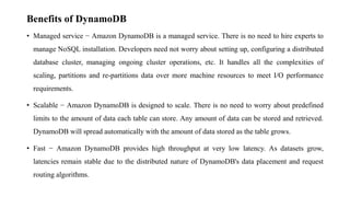 Benefits of DynamoDB
• Managed service − Amazon DynamoDB is a managed service. There is no need to hire experts to
manage ...