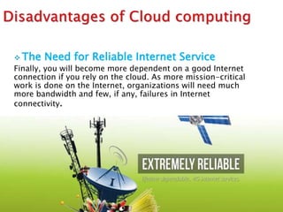  The Need for Reliable Internet Service
Finally, you will become more dependent on a good Internet
connection if you rely on the cloud. As more mission-critical
work is done on the Internet, organizations will need much
more bandwidth and few, if any, failures in Internet
connectivity.
 