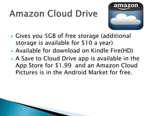  Gives you 5GB of free storage (additional
storage is available for $10 a year)
 Available for download on Kindle Fire(HD)
 A Save to Cloud Drive app is available in the
App Store for $1.99 and an Amazon Cloud
Pictures is in the Android Market for free.
 