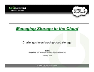 Challenges in embracing cloud storage

                           Author:
    Randy Bias (VP Technology Strategy of GoGrid/ServePath)

                         January 2009




                © 2009 GoGrid / ServePath
 