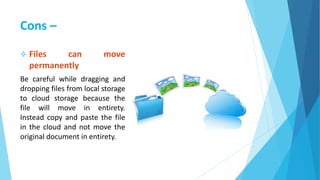 Cons –
 Files can move
permanently
Be careful while dragging and
dropping files from local storage
to cloud storage because the
file will move in entirety.
Instead copy and paste the file
in the cloud and not move the
original document in entirety.
 