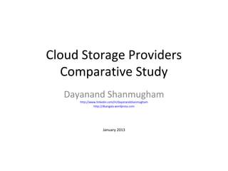 Cloud Storage Providers
  Comparative Study
   Dayanand Shanmugham
      http://www.linkedin.com/in/dayanandshanmugham
               http://dkangala.wordpress.com




                     January 2013
 