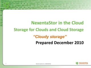 NexentaStor in the Cloud
    Storage for Clouds and Cloud Storage
             “Cloudy storage”
               Prepared December 2010



1              Nexenta Systems Inc. CONFIDENTIAL
 