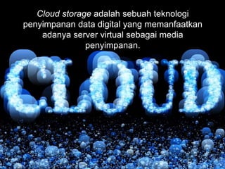Cloud storage adalah sebuah teknologi
penyimpanan data digital yang memanfaatkan
adanya server virtual sebagai media
penyimpanan.
 