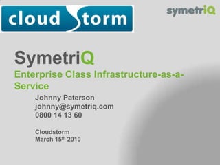 SymetriQEnterprise Class Infrastructure-as-a-Service Johnny Paterson johnny@symetriq.com 08000 14 13 60 Cloudstorm March 15th 2010 
