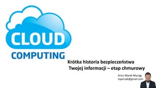 Artur Marek Maciąg
toperzak@gmail.com
Krótka historia bezpieczeństwa
Twojej informacji – etap chmurowy
 