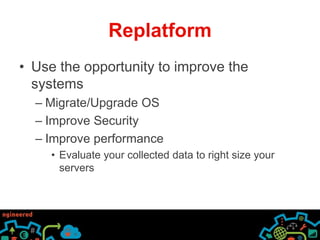 Replatform 
• Use the opportunity to improve the 
systems 
– Migrate/Upgrade OS 
– Improve Security 
– Improve performance 
• Evaluate your collected data to right size your 
servers 
 