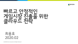빠르고 안정적인
게임시장 진출을 위한
클라우드 전략
© NEXON Korea Corporation All Rights Reserved.
최용호
2020.02
 