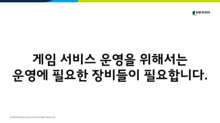 © NEXON Korea Corporation All Rights Reserved.
게임 서비스 운영을 위해서는
운영에 필요한 장비들이 필요합니다.
 