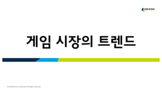 © NEXON Korea Corporation All Rights Reserved.
게임 시장의 트렌드
 
