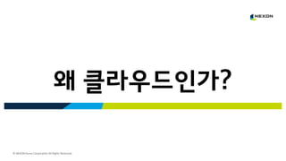 © NEXON Korea Corporation All Rights Reserved.
왜 클라우드인가?
 